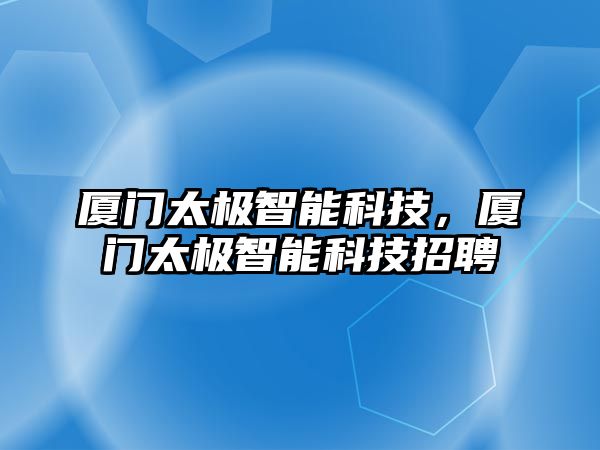 廈門太極智能科技，廈門太極智能科技招聘