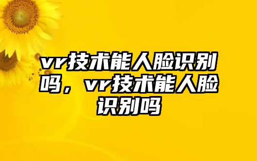 vr技術能人臉識別嗎，vr技術能人臉識別嗎