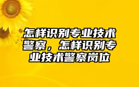 怎樣識(shí)別專業(yè)技術(shù)警察，怎樣識(shí)別專業(yè)技術(shù)警察崗位