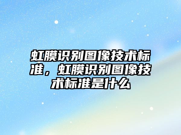 虹膜識別圖像技術標準，虹膜識別圖像技術標準是什么