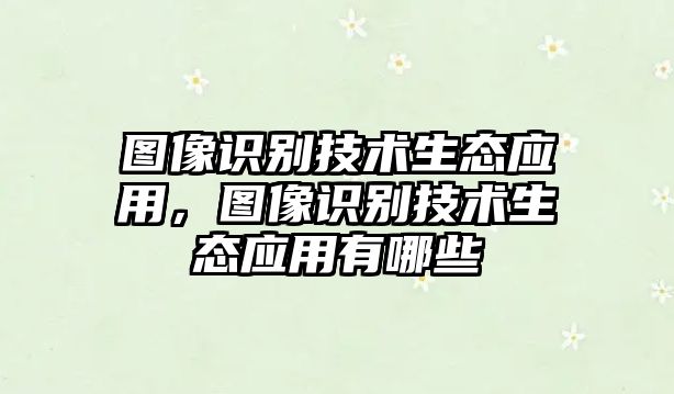 圖像識(shí)別技術(shù)生態(tài)應(yīng)用，圖像識(shí)別技術(shù)生態(tài)應(yīng)用有哪些