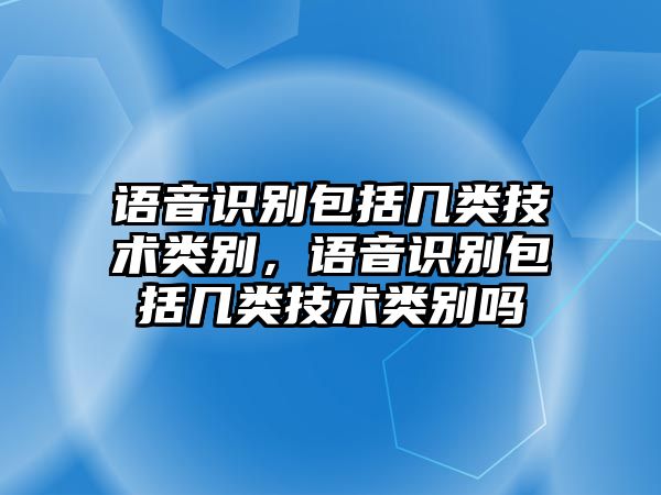 語音識(shí)別包括幾類技術(shù)類別，語音識(shí)別包括幾類技術(shù)類別嗎