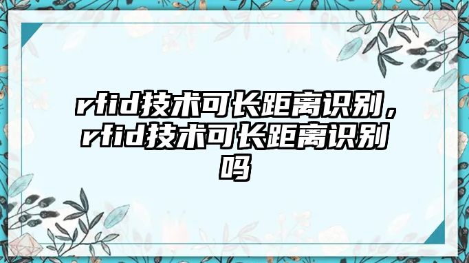 rfid技術(shù)可長距離識(shí)別，rfid技術(shù)可長距離識(shí)別嗎