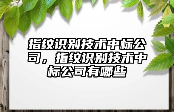 指紋識別技術(shù)中標(biāo)公司，指紋識別技術(shù)中標(biāo)公司有哪些