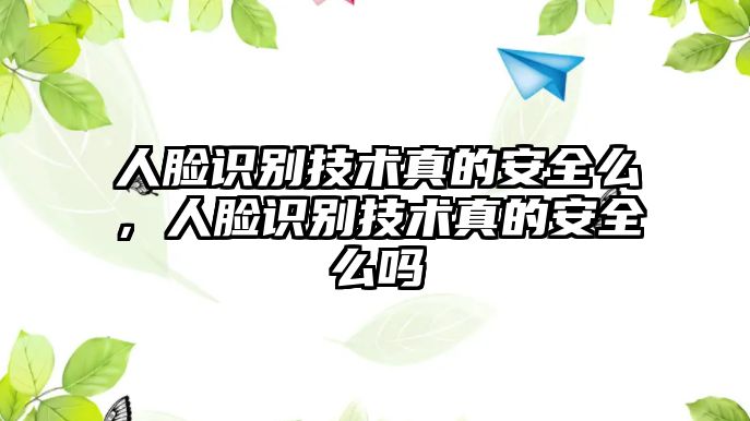 人臉識別技術真的安全么，人臉識別技術真的安全么嗎