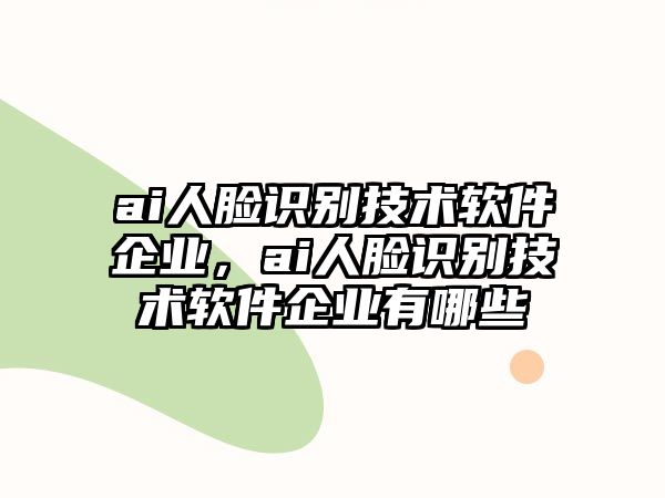 ai人臉識(shí)別技術(shù)軟件企業(yè)，ai人臉識(shí)別技術(shù)軟件企業(yè)有哪些