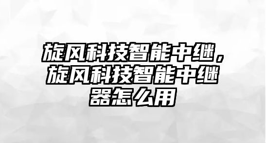 旋風(fēng)科技智能中繼，旋風(fēng)科技智能中繼器怎么用