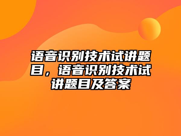 語音識別技術(shù)試講題目，語音識別技術(shù)試講題目及答案