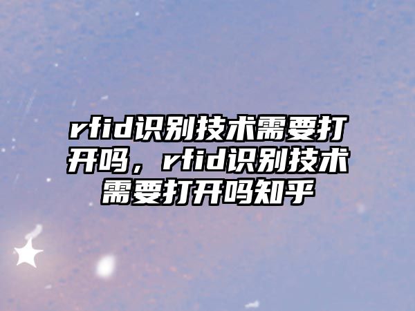 rfid識別技術(shù)需要打開嗎，rfid識別技術(shù)需要打開嗎知乎