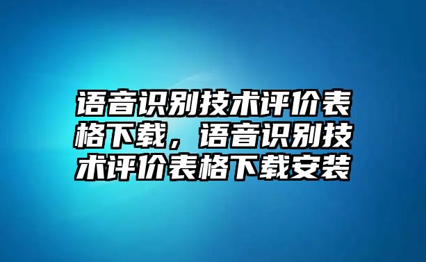 語音識別技術(shù)評價表格下載，語音識別技術(shù)評價表格下載安裝