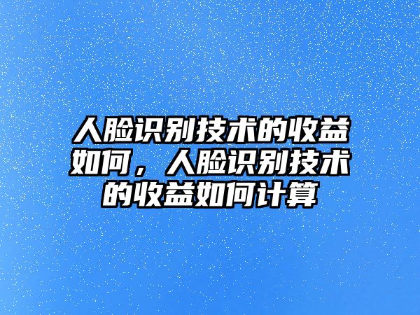 人臉識(shí)別技術(shù)的收益如何，人臉識(shí)別技術(shù)的收益如何計(jì)算