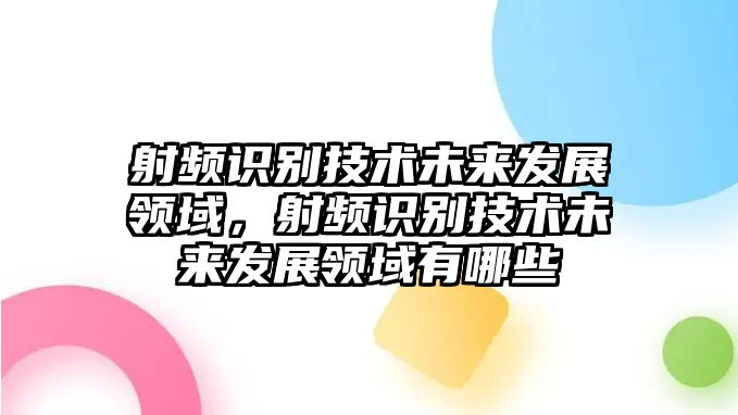 射頻識(shí)別技術(shù)未來發(fā)展領(lǐng)域，射頻識(shí)別技術(shù)未來發(fā)展領(lǐng)域有哪些