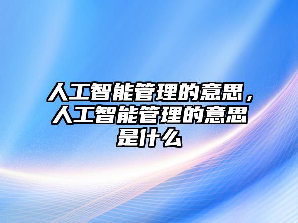 人工智能管理的意思，人工智能管理的意思是什么