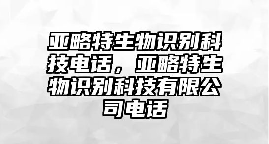 亞略特生物識(shí)別科技電話(huà)，亞略特生物識(shí)別科技有限公司電話(huà)