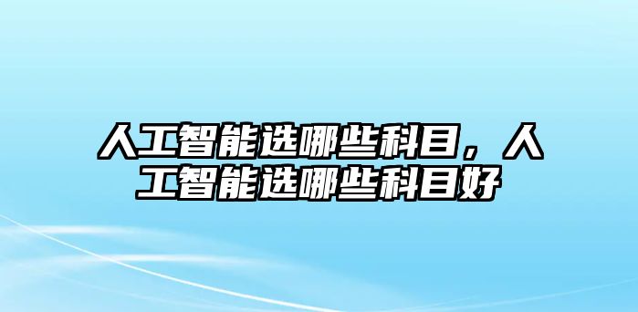 人工智能選哪些科目，人工智能選哪些科目好