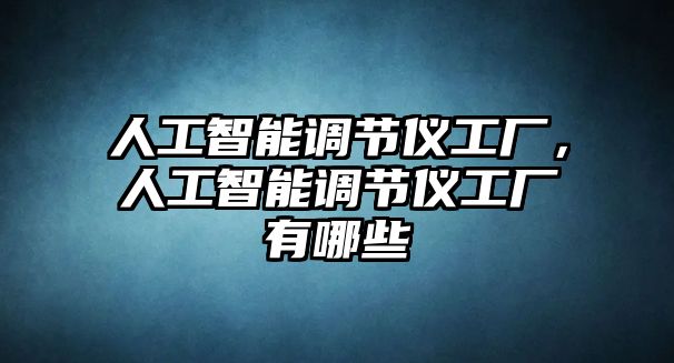 人工智能調(diào)節(jié)儀工廠，人工智能調(diào)節(jié)儀工廠有哪些