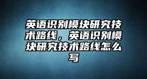 英語識別模塊研究技術(shù)路線，英語識別模塊研究技術(shù)路線怎么寫