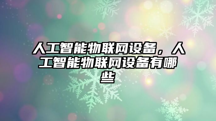 人工智能物聯(lián)網(wǎng)設(shè)備，人工智能物聯(lián)網(wǎng)設(shè)備有哪些