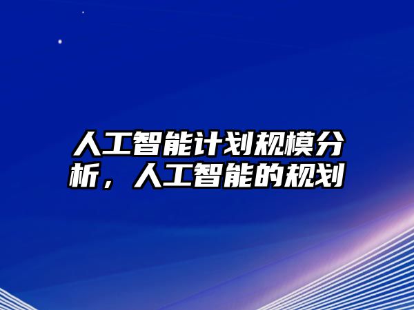 人工智能計(jì)劃規(guī)模分析，人工智能的規(guī)劃