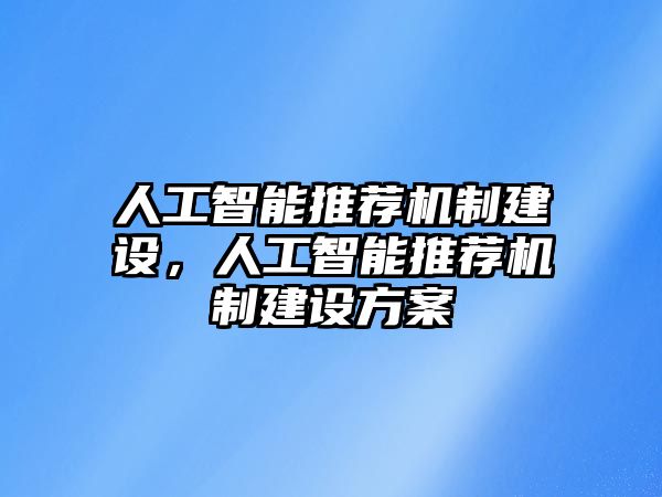 人工智能推薦機(jī)制建設(shè)，人工智能推薦機(jī)制建設(shè)方案