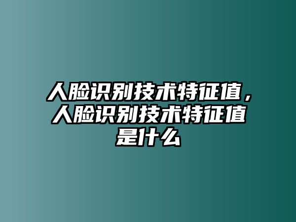 人臉識別技術(shù)特征值，人臉識別技術(shù)特征值是什么