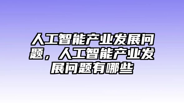 人工智能產(chǎn)業(yè)發(fā)展問題，人工智能產(chǎn)業(yè)發(fā)展問題有哪些