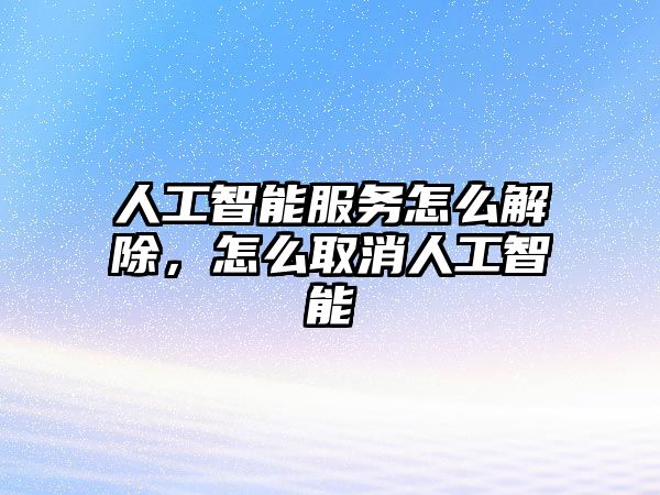 人工智能服務(wù)怎么解除，怎么取消人工智能