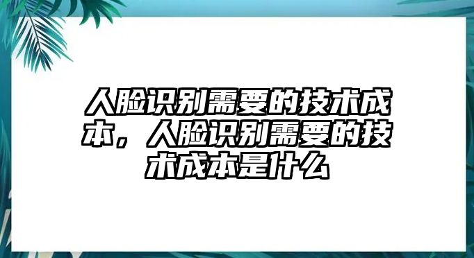 人臉識(shí)別需要的技術(shù)成本，人臉識(shí)別需要的技術(shù)成本是什么