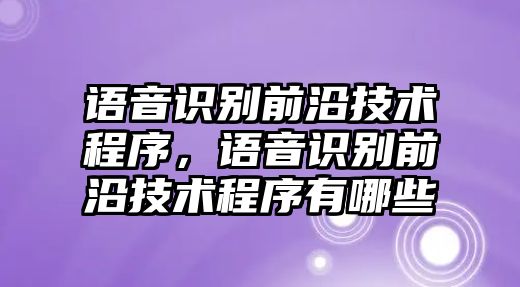 語音識(shí)別前沿技術(shù)程序，語音識(shí)別前沿技術(shù)程序有哪些