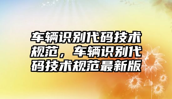 車輛識別代碼技術規(guī)范，車輛識別代碼技術規(guī)范最新版