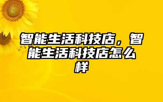 智能生活科技店，智能生活科技店怎么樣