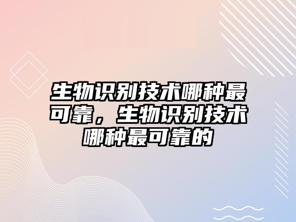 生物識別技術哪種最可靠，生物識別技術哪種最可靠的