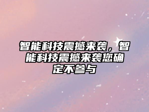 智能科技震撼來襲，智能科技震撼來襲您確定不參與