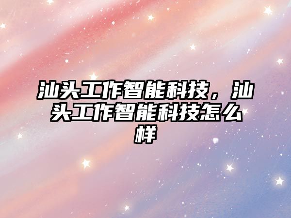 汕頭工作智能科技，汕頭工作智能科技怎么樣