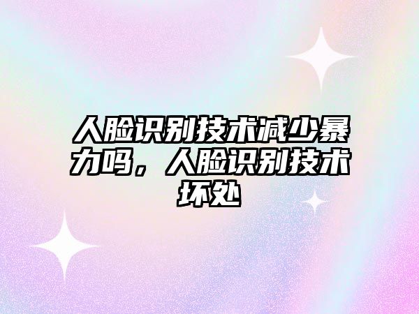 人臉識別技術減少暴力嗎，人臉識別技術壞處