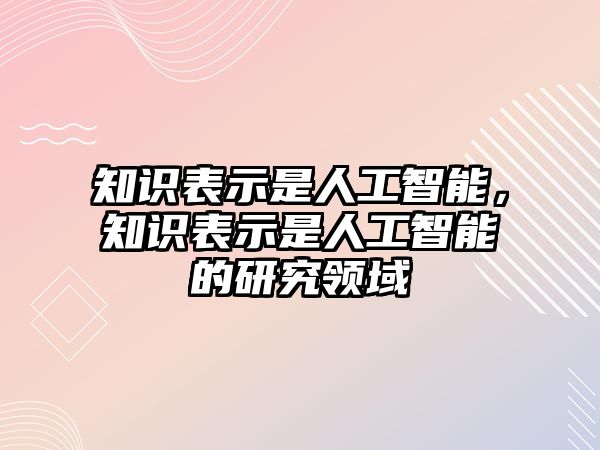 知識表示是人工智能，知識表示是人工智能的研究領(lǐng)域