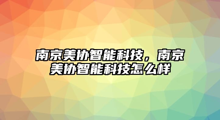 南京美協(xié)智能科技，南京美協(xié)智能科技怎么樣