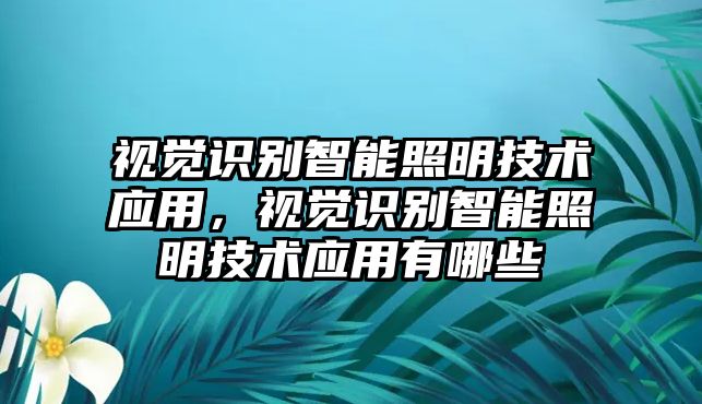 視覺識別智能照明技術(shù)應(yīng)用，視覺識別智能照明技術(shù)應(yīng)用有哪些