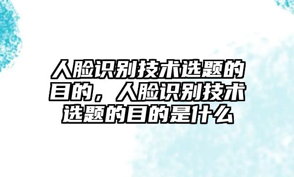 人臉識別技術(shù)選題的目的，人臉識別技術(shù)選題的目的是什么