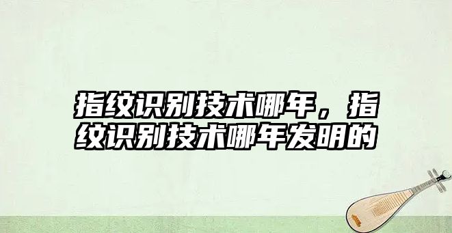 指紋識(shí)別技術(shù)哪年，指紋識(shí)別技術(shù)哪年發(fā)明的