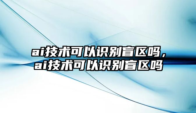 ai技術(shù)可以識(shí)別盲區(qū)嗎，ai技術(shù)可以識(shí)別盲區(qū)嗎