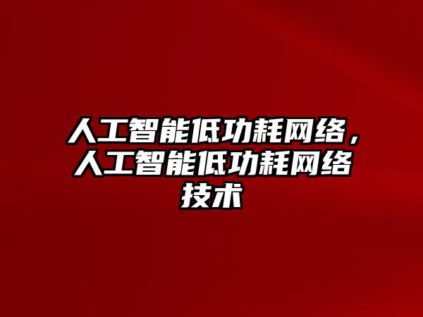 人工智能低功耗網(wǎng)絡(luò)，人工智能低功耗網(wǎng)絡(luò)技術(shù)