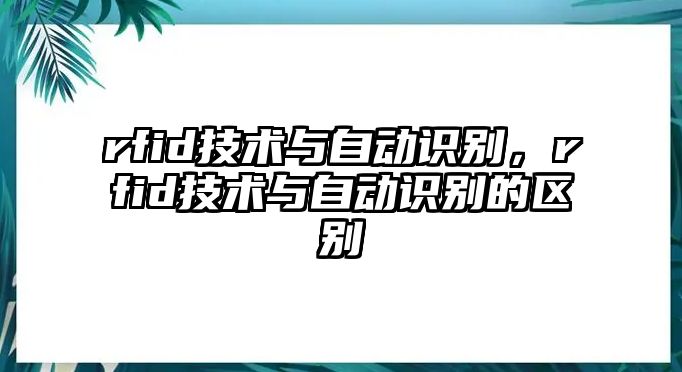 rfid技術(shù)與自動(dòng)識(shí)別，rfid技術(shù)與自動(dòng)識(shí)別的區(qū)別