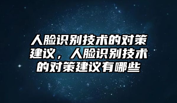 人臉識別技術(shù)的對策建議，人臉識別技術(shù)的對策建議有哪些