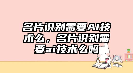 名片識(shí)別需要AI技術(shù)么，名片識(shí)別需要ai技術(shù)么嗎