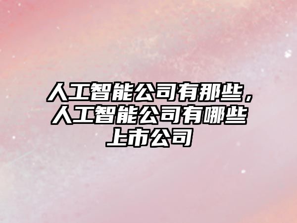 人工智能公司有那些，人工智能公司有哪些上市公司