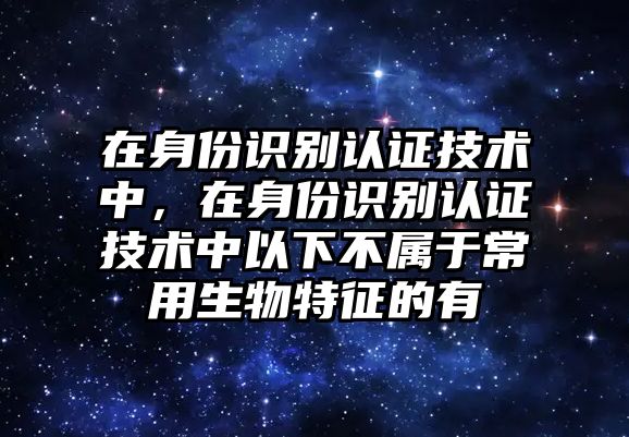 在身份識別認證技術(shù)中，在身份識別認證技術(shù)中以下不屬于常用生物特征的有