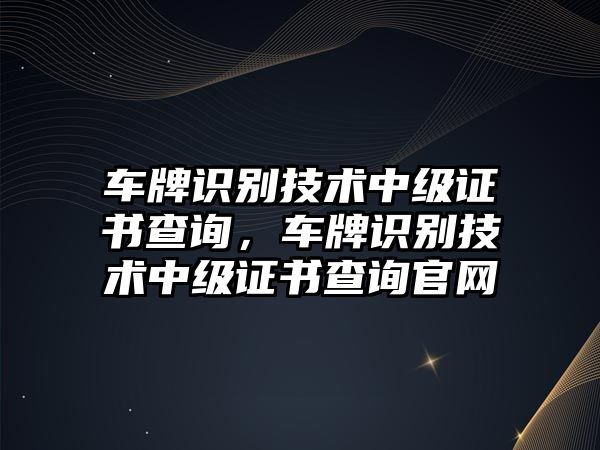 車牌識別技術(shù)中級證書查詢，車牌識別技術(shù)中級證書查詢官網(wǎng)