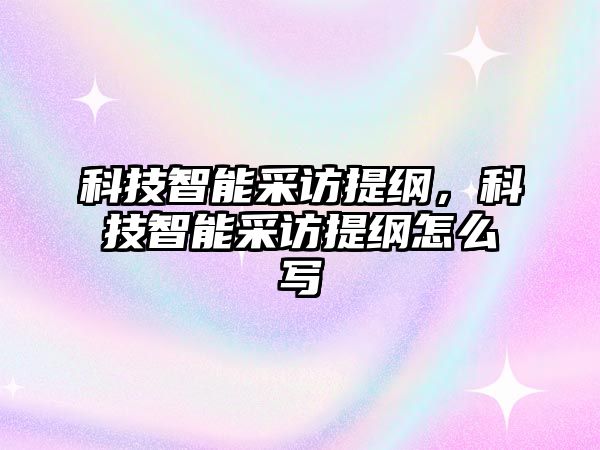 科技智能采訪提綱，科技智能采訪提綱怎么寫