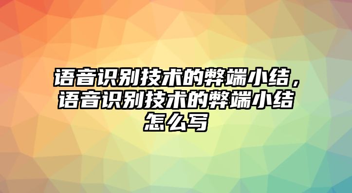 語音識(shí)別技術(shù)的弊端小結(jié)，語音識(shí)別技術(shù)的弊端小結(jié)怎么寫